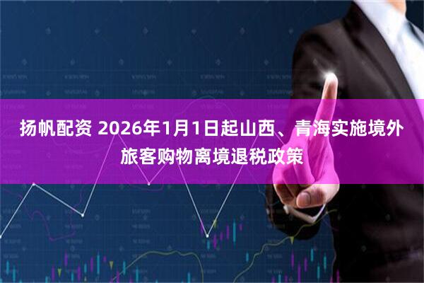 扬帆配资 2026年1月1日起山西、青海实施境外旅客购物离境退税政策