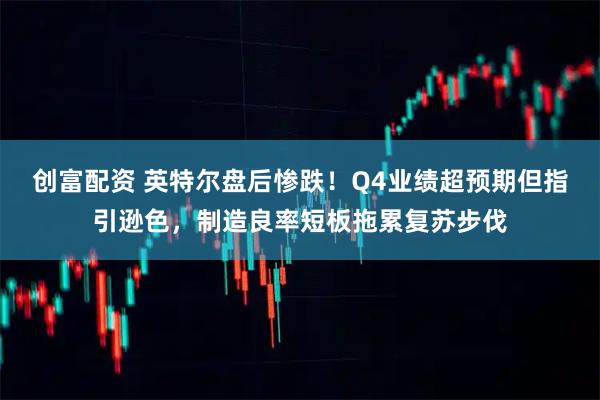 创富配资 英特尔盘后惨跌！Q4业绩超预期但指引逊色，制造良率短板拖累复苏步伐