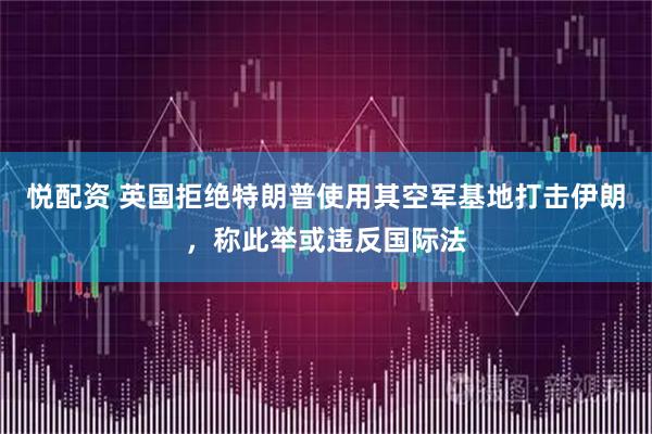 悦配资 英国拒绝特朗普使用其空军基地打击伊朗，称此举或违反国际法