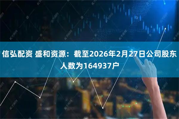 信弘配资 盛和资源：截至2026年2月27日公司股东人数为164937户