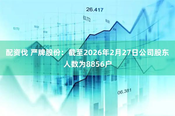 配资伐 严牌股份：截至2026年2月27日公司股东人数为8856户