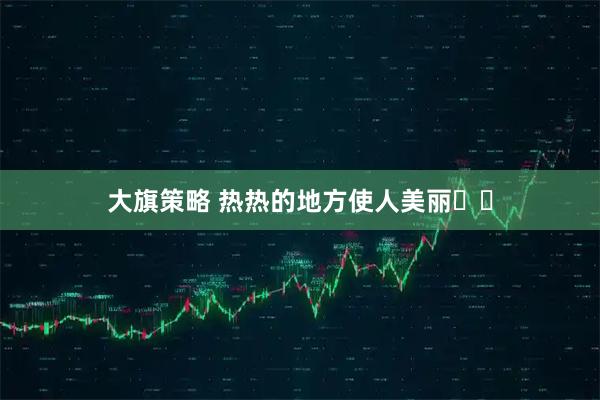 大旗策略 热热的地方使人美丽☀️