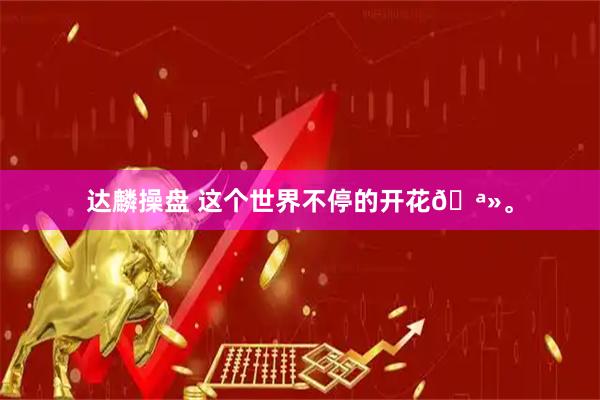 达麟操盘 这个世界不停的开花🪻。