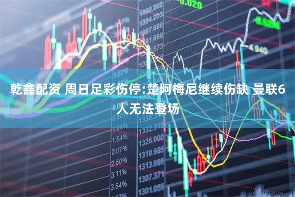 乾鑫配资 周日足彩伤停:楚阿梅尼继续伤缺 曼联6人无法登场