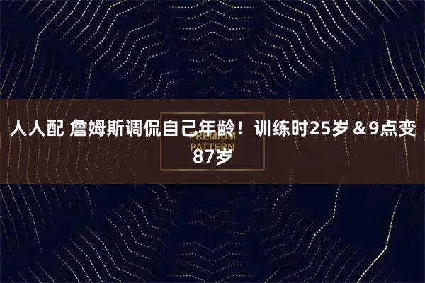 人人配 詹姆斯调侃自己年龄！训练时25岁＆9点变87岁