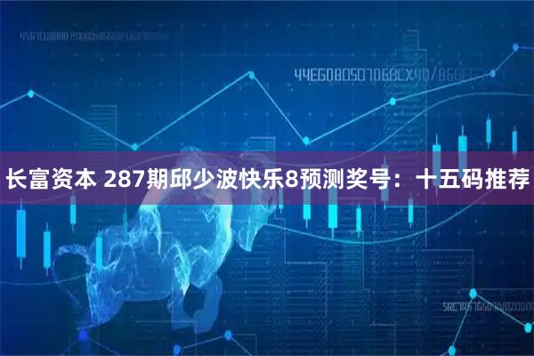 长富资本 287期邱少波快乐8预测奖号：十五码推荐